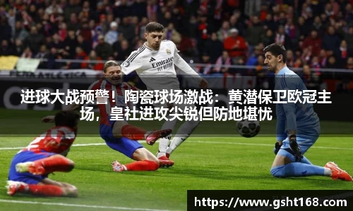 进球大战预警！陶瓷球场激战：黄潜保卫欧冠主场，皇社进攻尖锐但防地堪忧